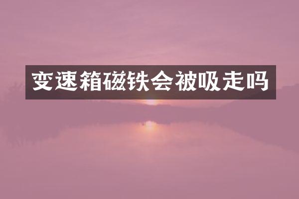 变速箱磁铁会被吸走吗