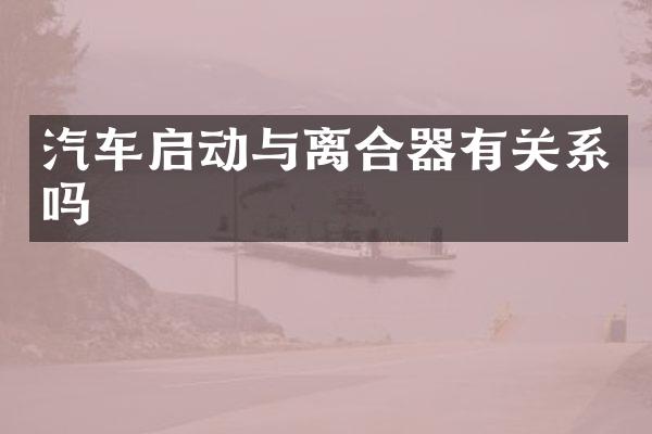 汽车启动与离合器有关系吗