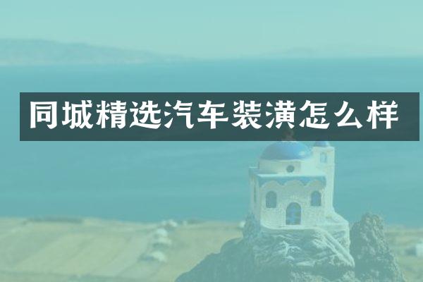 同城精选汽车装潢怎么样