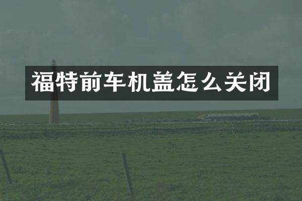 福特前车机盖怎么关闭