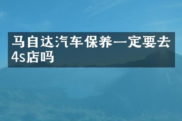 马自达汽车保养一定要去4s店吗
