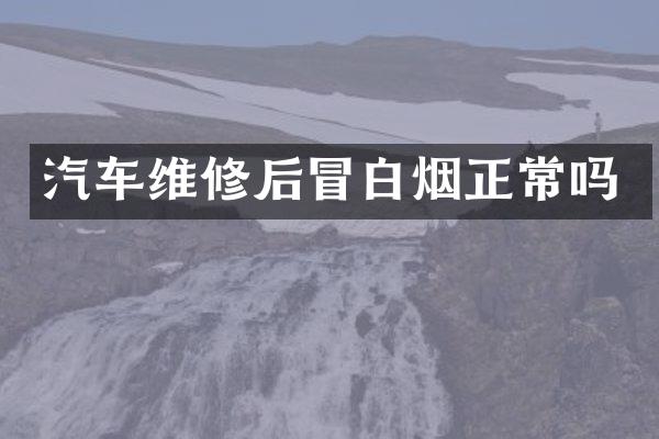 汽车维修后冒白烟正常吗