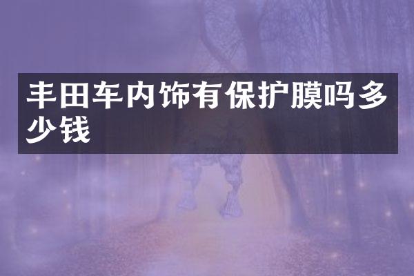 丰田车内饰有保护膜吗多少钱
