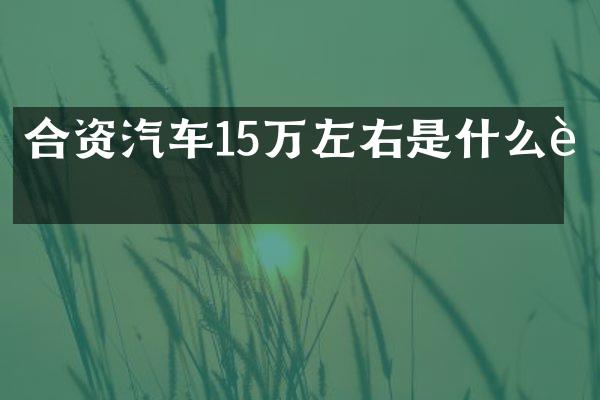 合资汽车15万左右是什么车