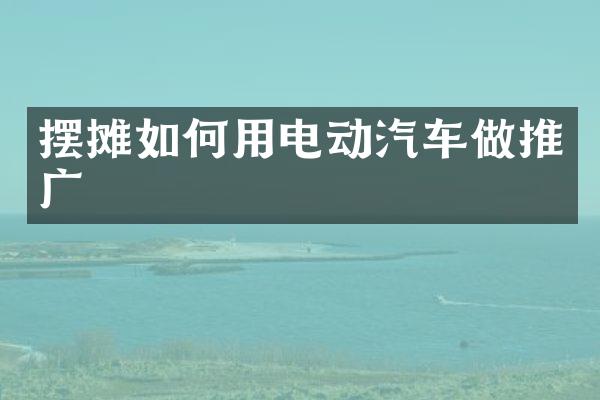 摆摊如何用电动汽车做推广