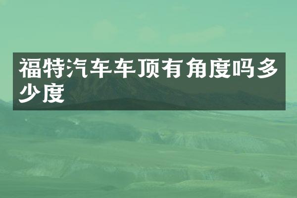 福特汽车车顶有角度吗多少度