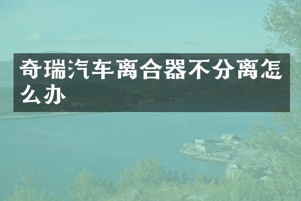 奇瑞汽车离合器不分离怎么办