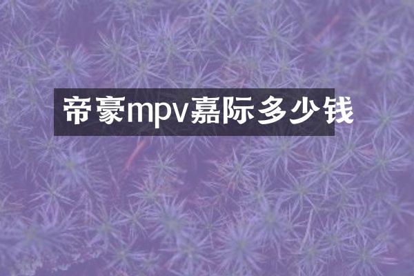 帝豪mpv嘉际多少钱