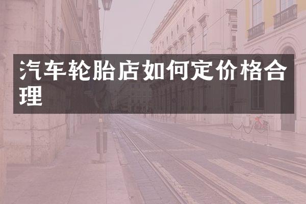 汽车轮胎店如何定价格合理