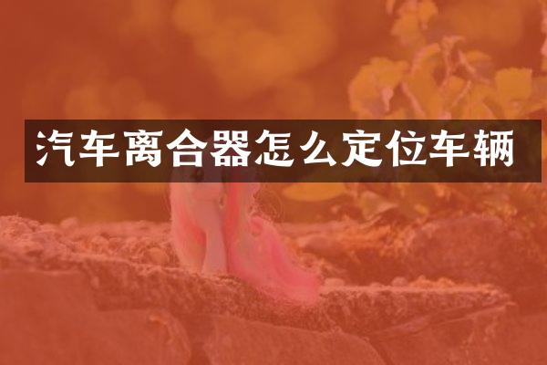 汽车离合器怎么定位车辆