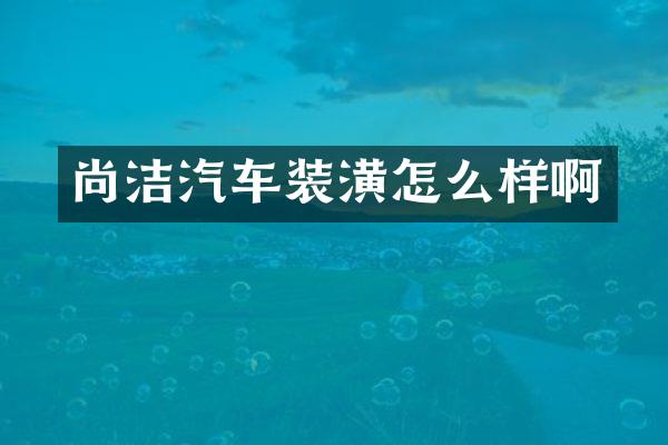 尚洁汽车装潢怎么样啊