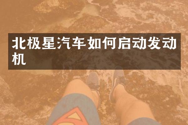 北极星汽车如何启动发动机