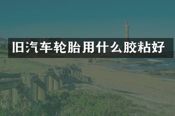旧汽车轮胎用什么胶粘好
