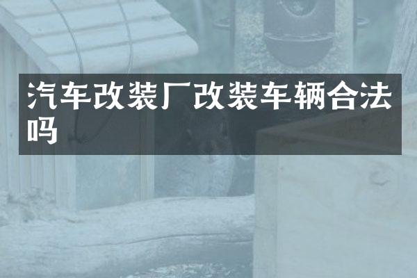 汽车改装厂改装车辆合法吗