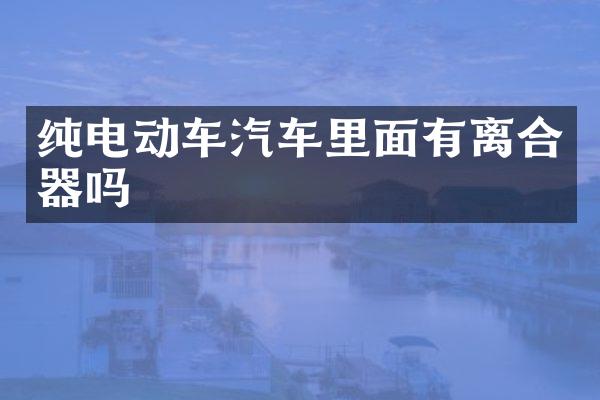 纯电动车汽车里面有离合器吗