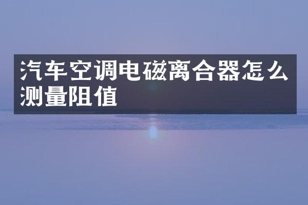 汽车空调电磁离合器怎么测量阻值
