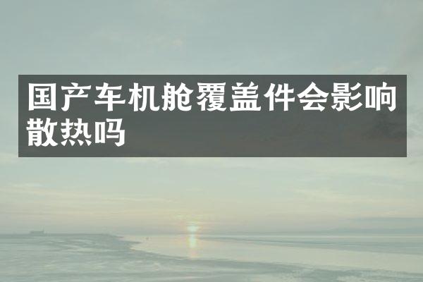国产车机舱覆盖件会影响散热吗