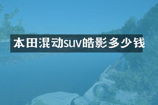 本田混动suv皓影多少钱