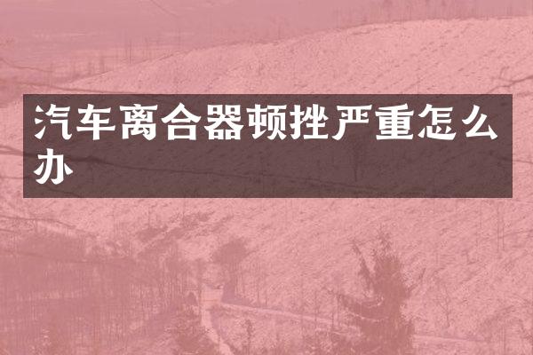 汽车离合器顿挫严重怎么办