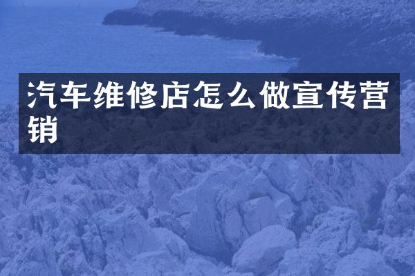 汽车维修店怎么做宣传营销