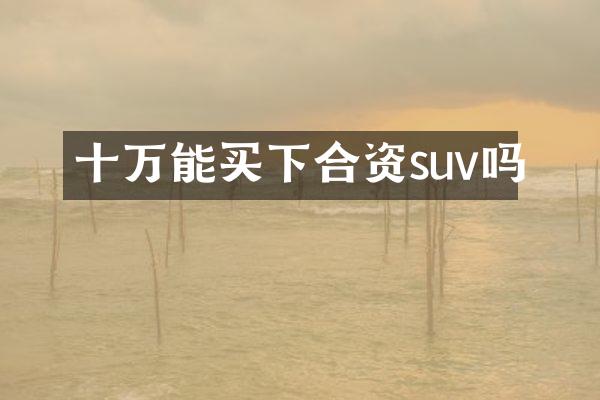 十万能买下合资suv吗