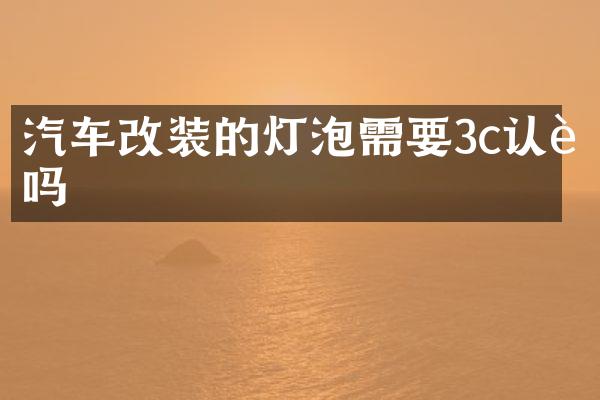 汽车改装的灯泡需要3c认证吗