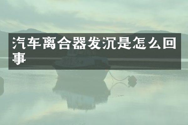 汽车离合器发沉是怎么回事