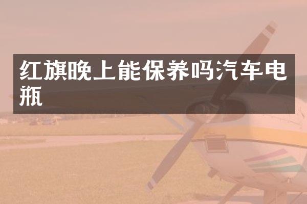 红旗晚上能保养吗汽车电瓶