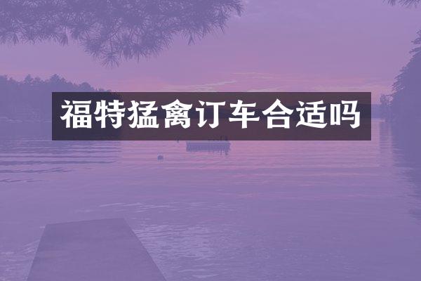 福特猛禽订车合适吗