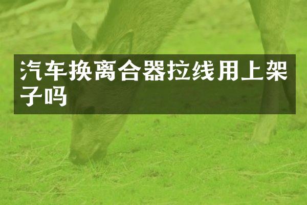 汽车换离合器拉线用上架子吗