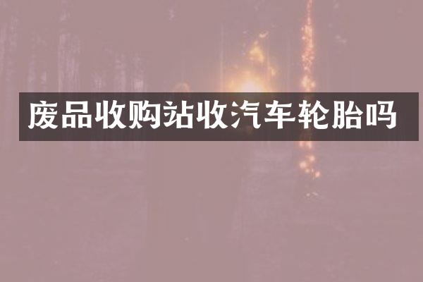 废品收购站收汽车轮胎吗