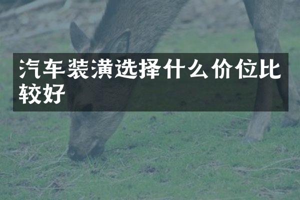 汽车装潢选择什么价位比较好