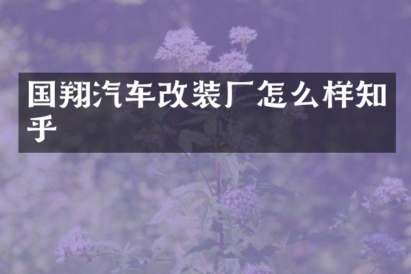 国翔汽车改装厂怎么样知乎