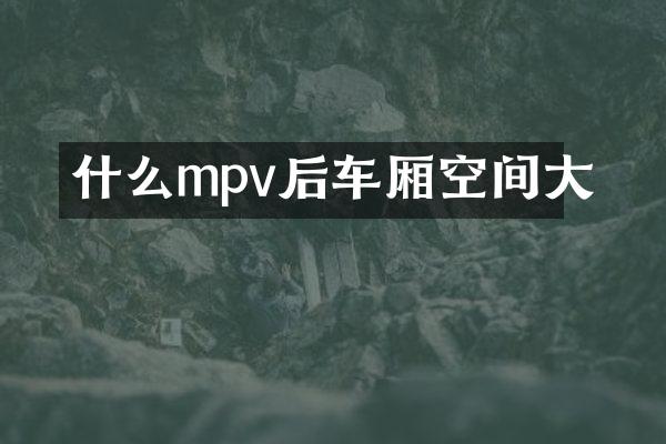 什么mpv后车厢空间大