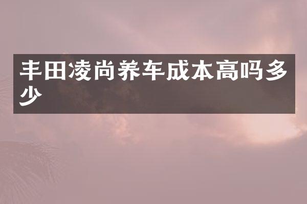 丰田凌尚养车成本高吗多少