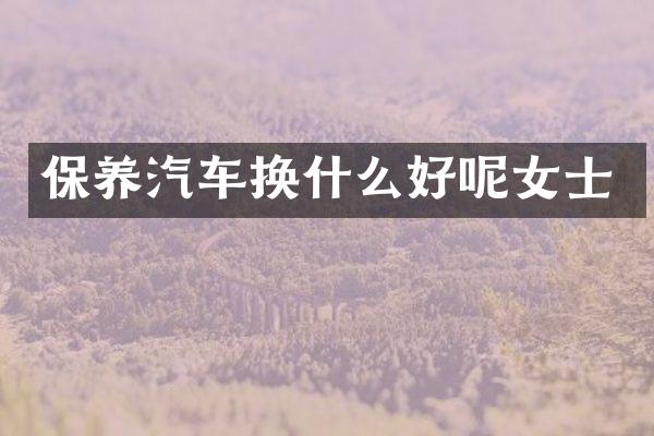 保养汽车换什么好呢女士