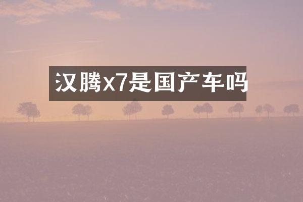 汉腾x7是国产车吗
