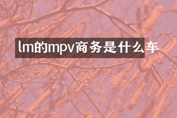 lm的mpv商务是什么车