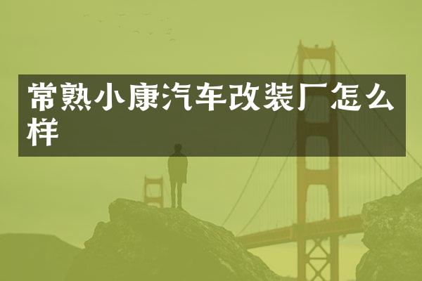 常熟小康汽车改装厂怎么样