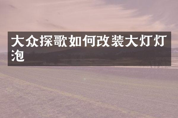 大众探歌如何改装大灯灯泡
