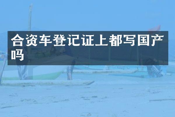 合资车登记证上都写国产吗
