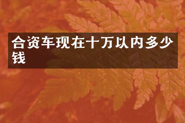合资车现在十万以内多少钱