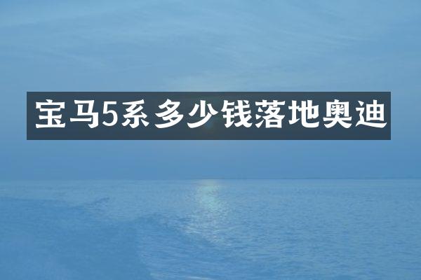 宝马5系多少钱落地奥迪