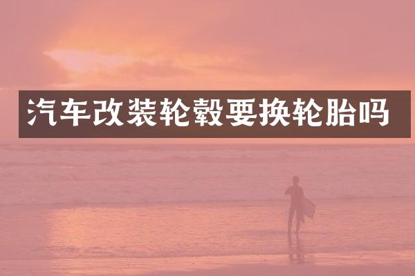 汽车改装轮毂要换轮胎吗