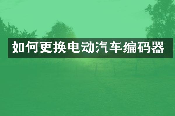 如何更换电动汽车编码器