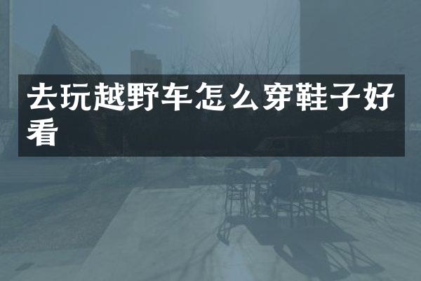去玩越野车怎么穿鞋子好看