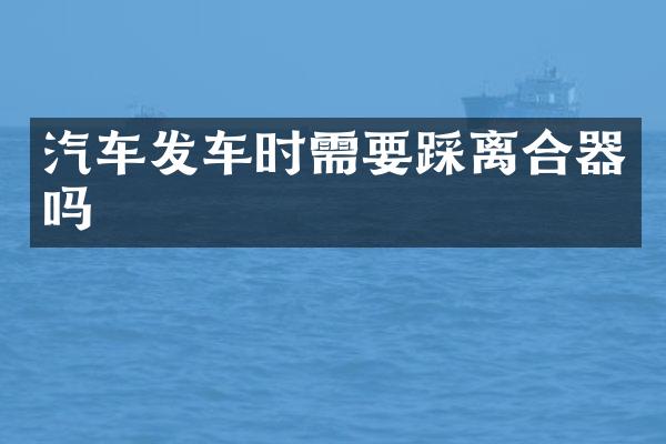 汽车发车时需要踩离合器吗