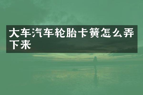 大车汽车轮胎卡簧怎么弄下来