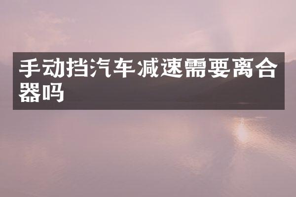 手动挡汽车减速需要离合器吗