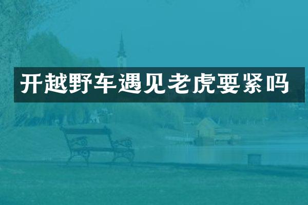 开越野车遇见老虎要紧吗